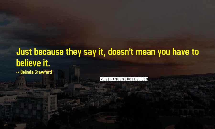 Belinda Crawford Quotes: Just because they say it, doesn't mean you have to believe it.