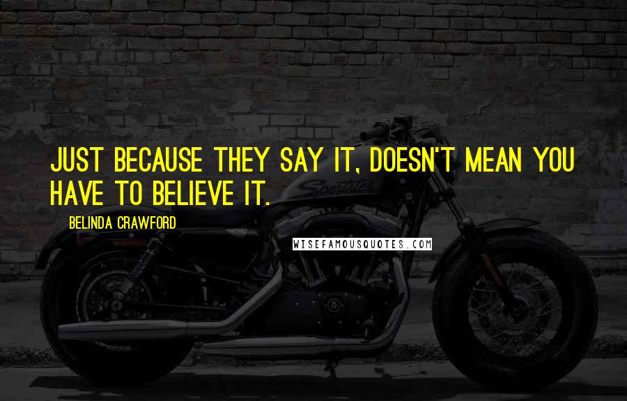 Belinda Crawford Quotes: Just because they say it, doesn't mean you have to believe it.