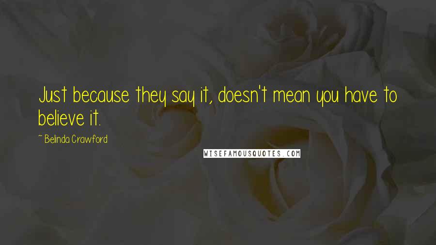 Belinda Crawford Quotes: Just because they say it, doesn't mean you have to believe it.