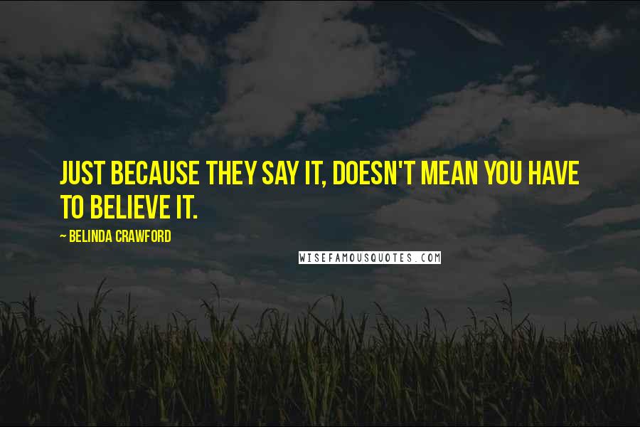 Belinda Crawford Quotes: Just because they say it, doesn't mean you have to believe it.