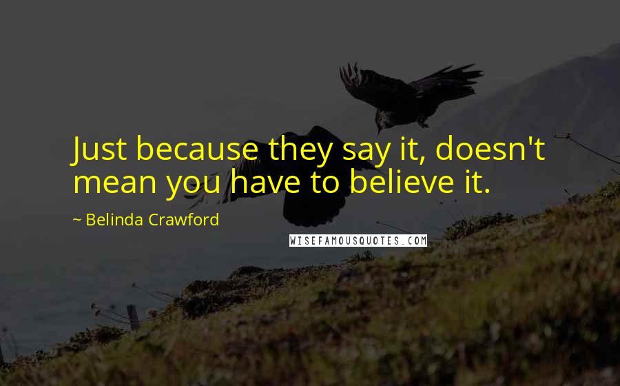 Belinda Crawford Quotes: Just because they say it, doesn't mean you have to believe it.