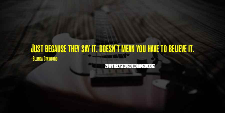 Belinda Crawford Quotes: Just because they say it, doesn't mean you have to believe it.