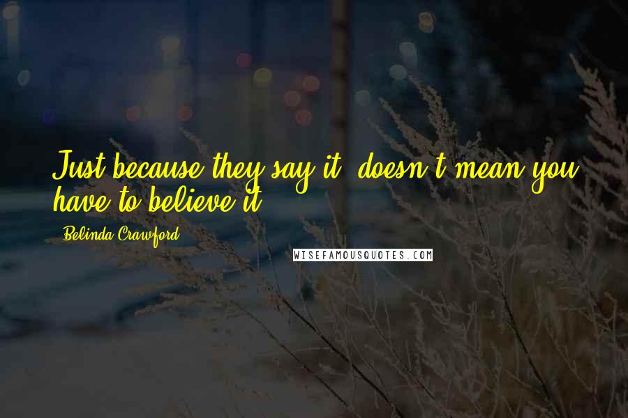 Belinda Crawford Quotes: Just because they say it, doesn't mean you have to believe it.