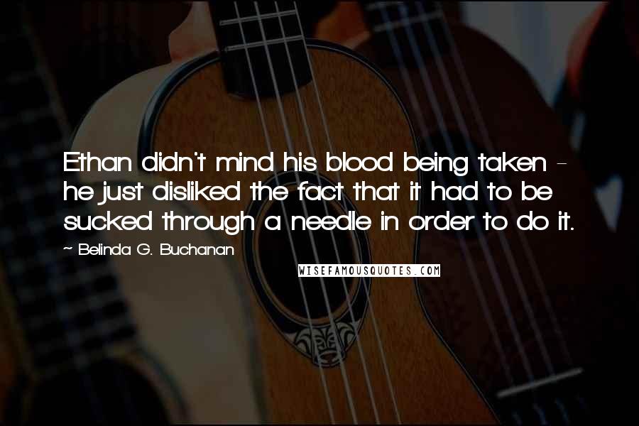 Belinda G. Buchanan Quotes: Ethan didn't mind his blood being taken - he just disliked the fact that it had to be sucked through a needle in order to do it.