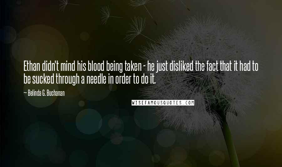 Belinda G. Buchanan Quotes: Ethan didn't mind his blood being taken - he just disliked the fact that it had to be sucked through a needle in order to do it.