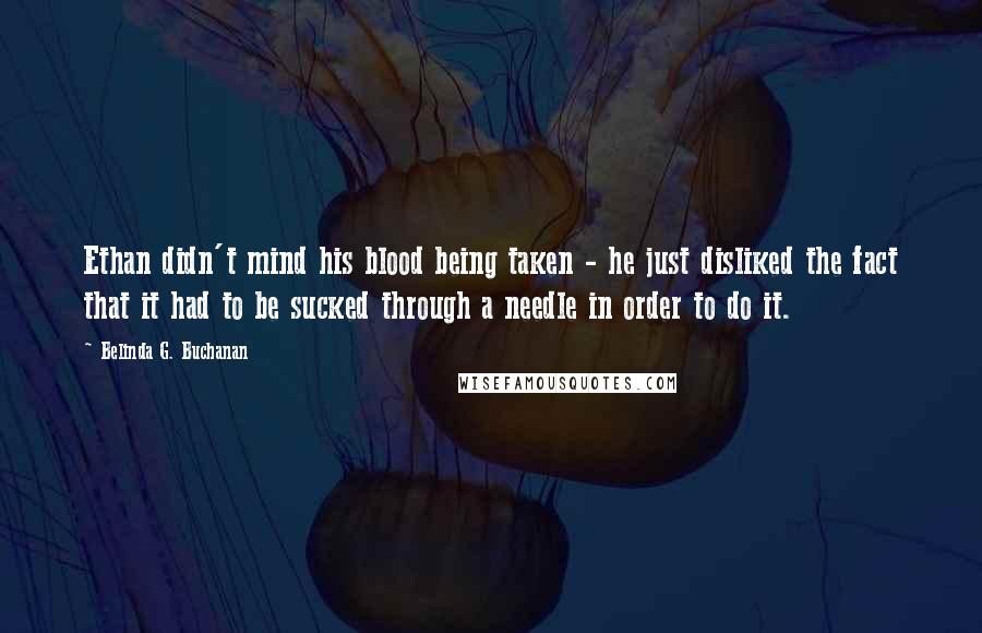 Belinda G. Buchanan Quotes: Ethan didn't mind his blood being taken - he just disliked the fact that it had to be sucked through a needle in order to do it.