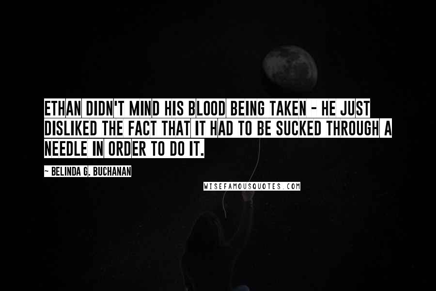Belinda G. Buchanan Quotes: Ethan didn't mind his blood being taken - he just disliked the fact that it had to be sucked through a needle in order to do it.