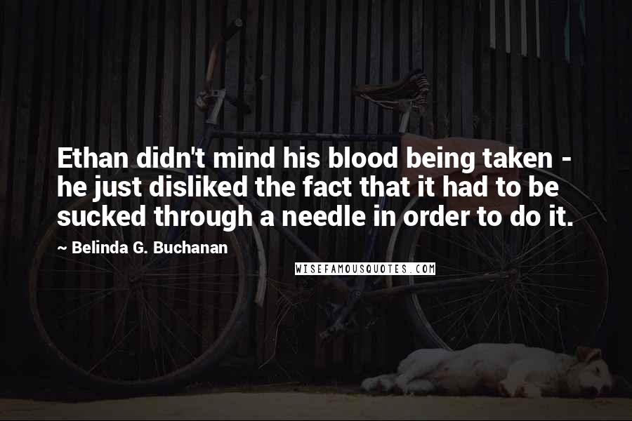 Belinda G. Buchanan Quotes: Ethan didn't mind his blood being taken - he just disliked the fact that it had to be sucked through a needle in order to do it.