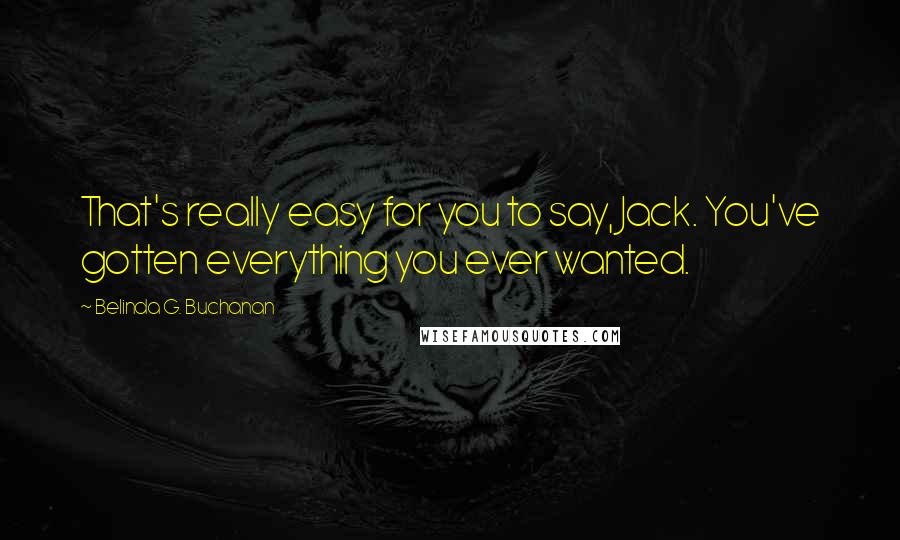 Belinda G. Buchanan Quotes: That's really easy for you to say, Jack. You've gotten everything you ever wanted.