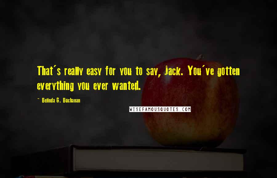 Belinda G. Buchanan Quotes: That's really easy for you to say, Jack. You've gotten everything you ever wanted.