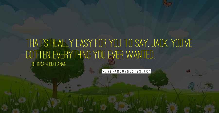 Belinda G. Buchanan Quotes: That's really easy for you to say, Jack. You've gotten everything you ever wanted.