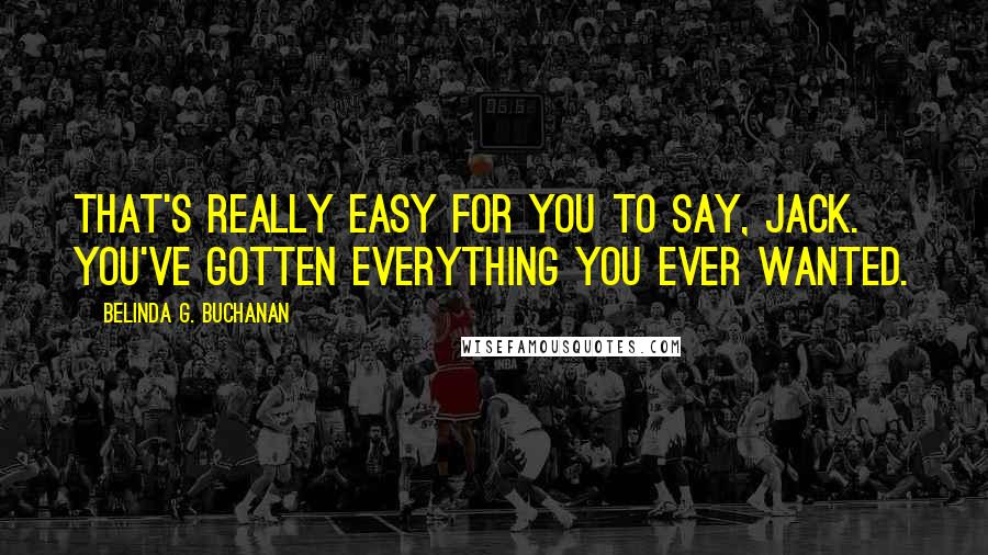 Belinda G. Buchanan Quotes: That's really easy for you to say, Jack. You've gotten everything you ever wanted.