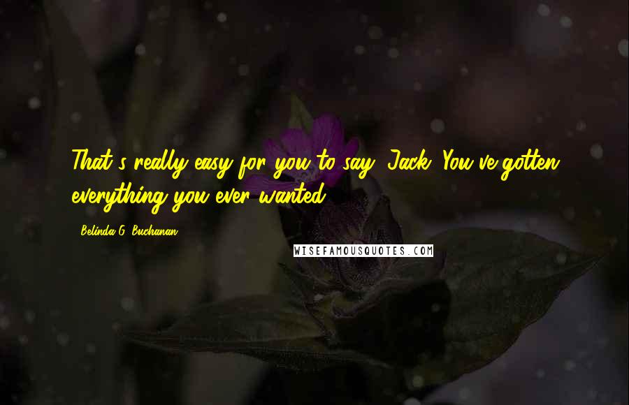 Belinda G. Buchanan Quotes: That's really easy for you to say, Jack. You've gotten everything you ever wanted.