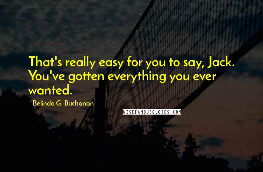 Belinda G. Buchanan Quotes: That's really easy for you to say, Jack. You've gotten everything you ever wanted.