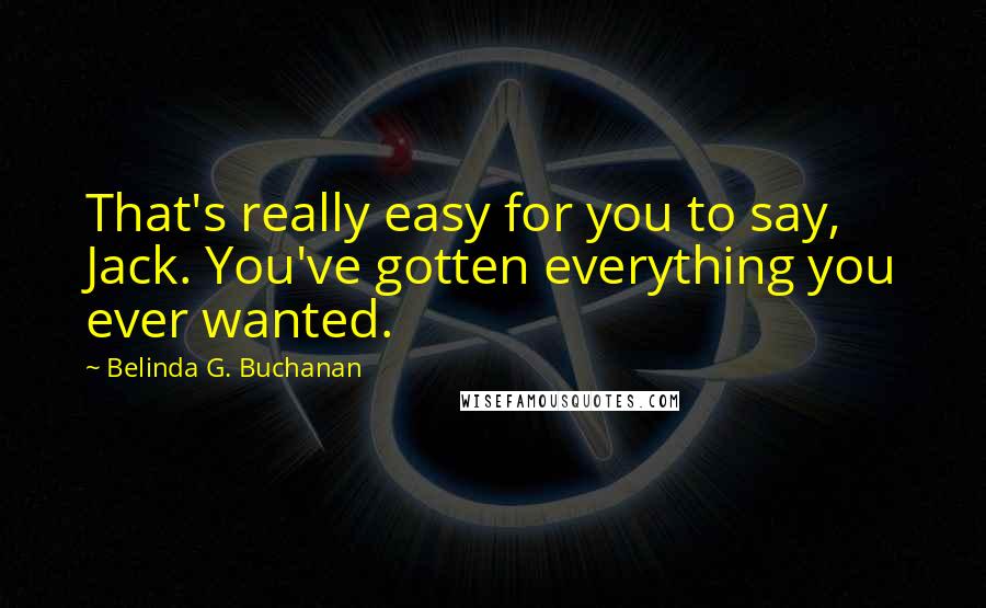 Belinda G. Buchanan Quotes: That's really easy for you to say, Jack. You've gotten everything you ever wanted.