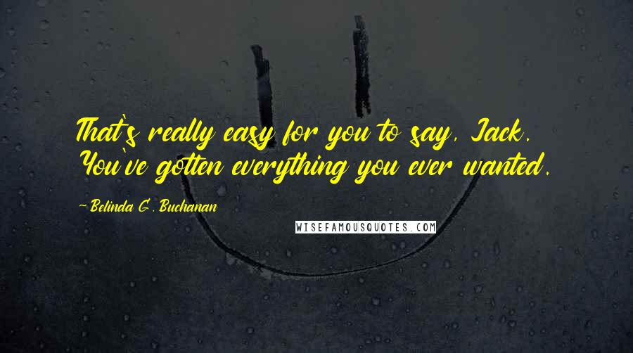 Belinda G. Buchanan Quotes: That's really easy for you to say, Jack. You've gotten everything you ever wanted.