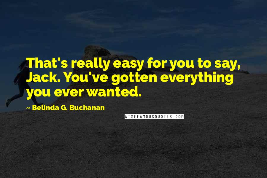 Belinda G. Buchanan Quotes: That's really easy for you to say, Jack. You've gotten everything you ever wanted.