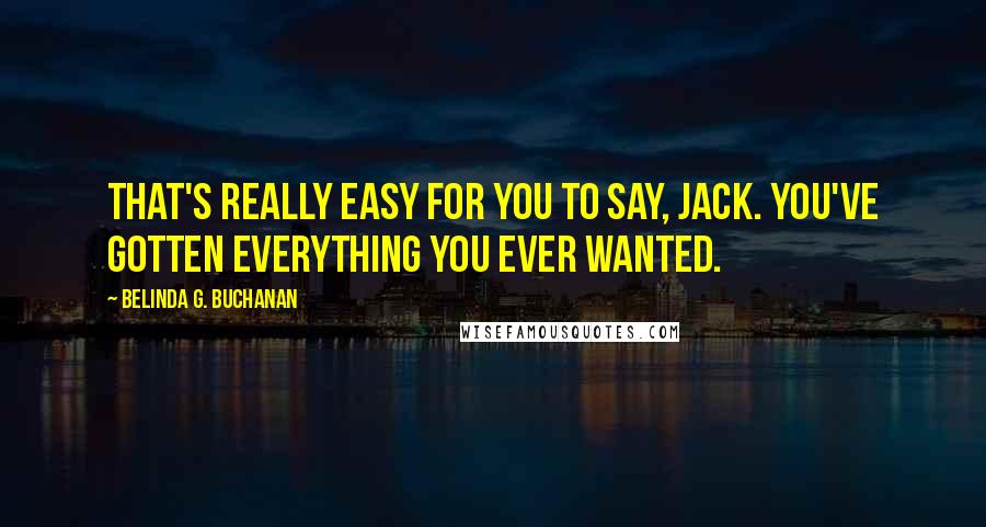 Belinda G. Buchanan Quotes: That's really easy for you to say, Jack. You've gotten everything you ever wanted.