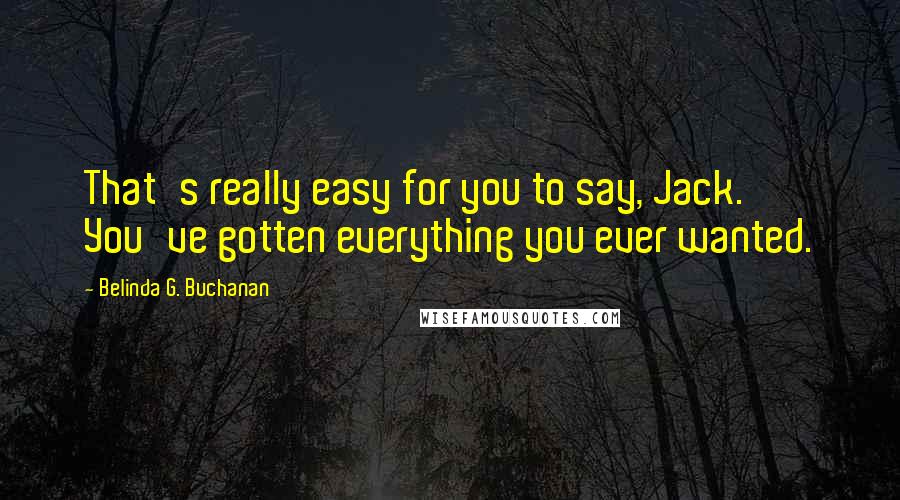 Belinda G. Buchanan Quotes: That's really easy for you to say, Jack. You've gotten everything you ever wanted.