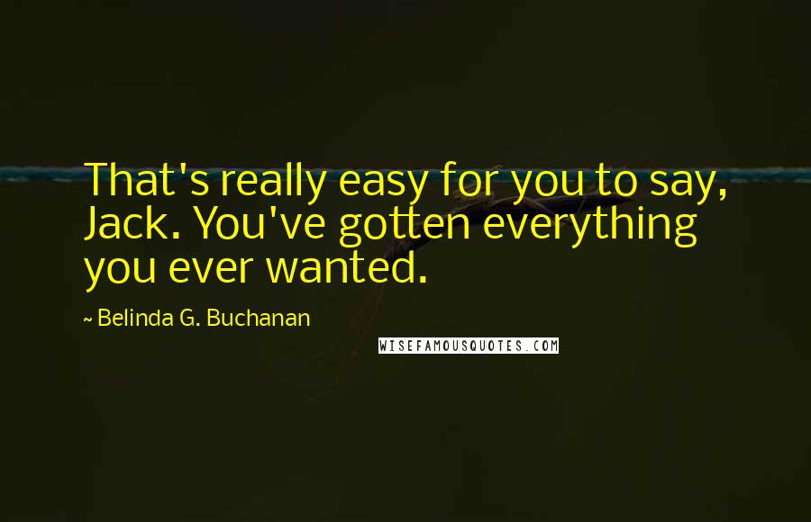 Belinda G. Buchanan Quotes: That's really easy for you to say, Jack. You've gotten everything you ever wanted.