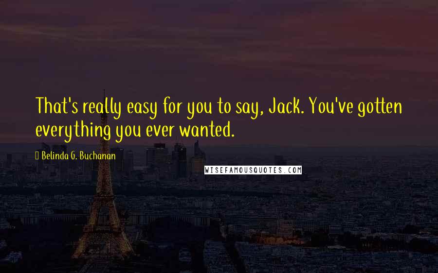 Belinda G. Buchanan Quotes: That's really easy for you to say, Jack. You've gotten everything you ever wanted.