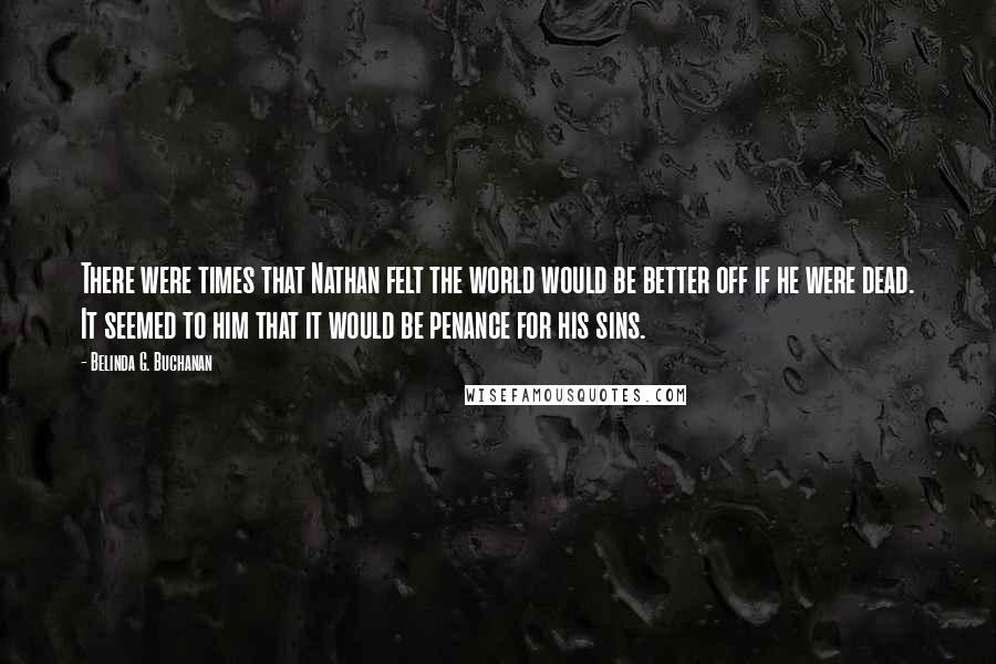 Belinda G. Buchanan Quotes: There were times that Nathan felt the world would be better off if he were dead. It seemed to him that it would be penance for his sins.