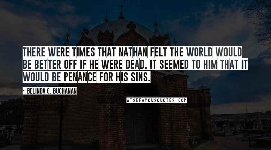 Belinda G. Buchanan Quotes: There were times that Nathan felt the world would be better off if he were dead. It seemed to him that it would be penance for his sins.