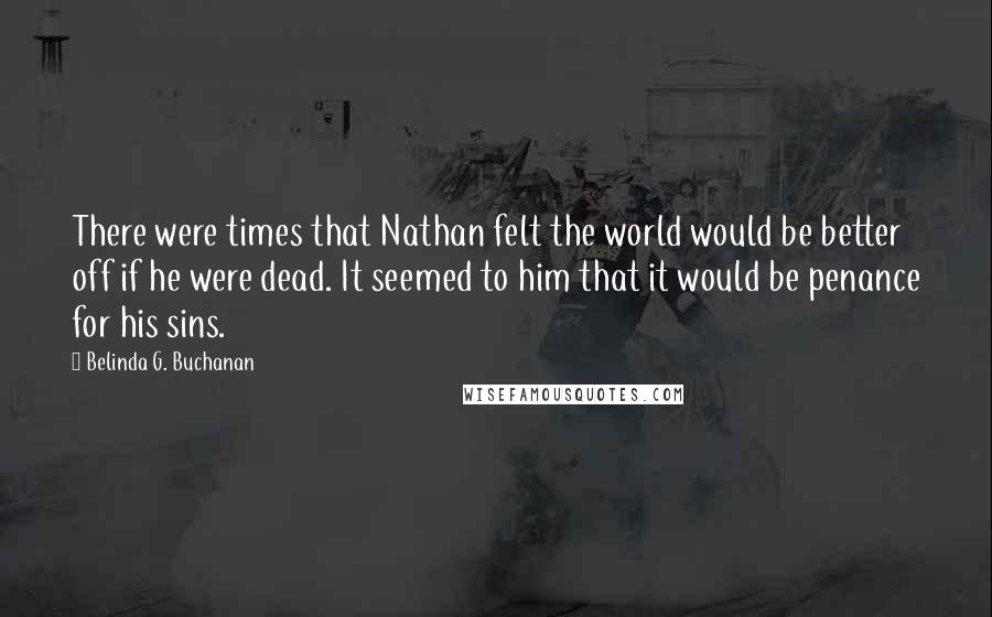 Belinda G. Buchanan Quotes: There were times that Nathan felt the world would be better off if he were dead. It seemed to him that it would be penance for his sins.