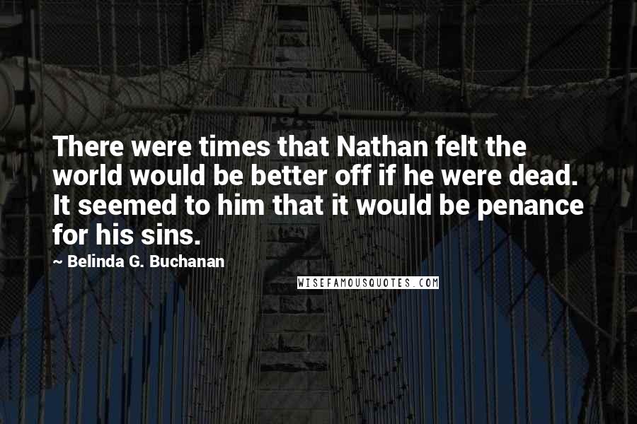 Belinda G. Buchanan Quotes: There were times that Nathan felt the world would be better off if he were dead. It seemed to him that it would be penance for his sins.