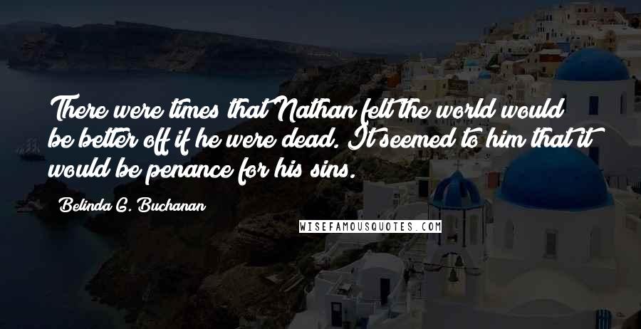 Belinda G. Buchanan Quotes: There were times that Nathan felt the world would be better off if he were dead. It seemed to him that it would be penance for his sins.