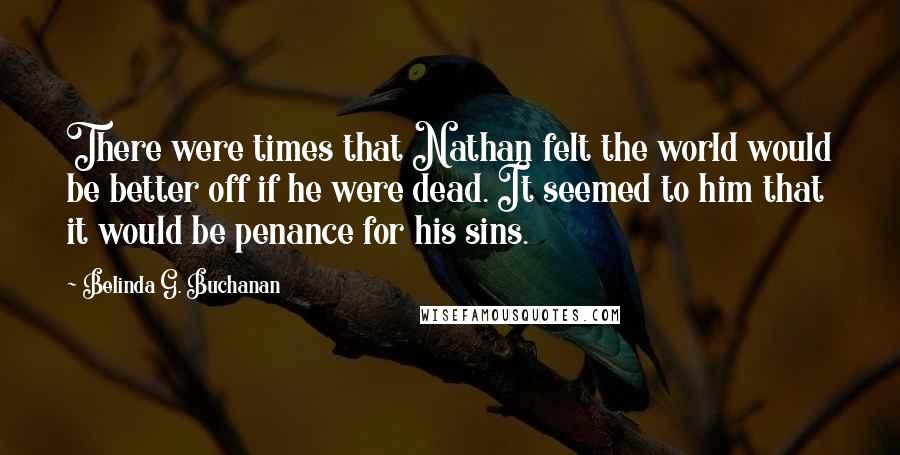 Belinda G. Buchanan Quotes: There were times that Nathan felt the world would be better off if he were dead. It seemed to him that it would be penance for his sins.