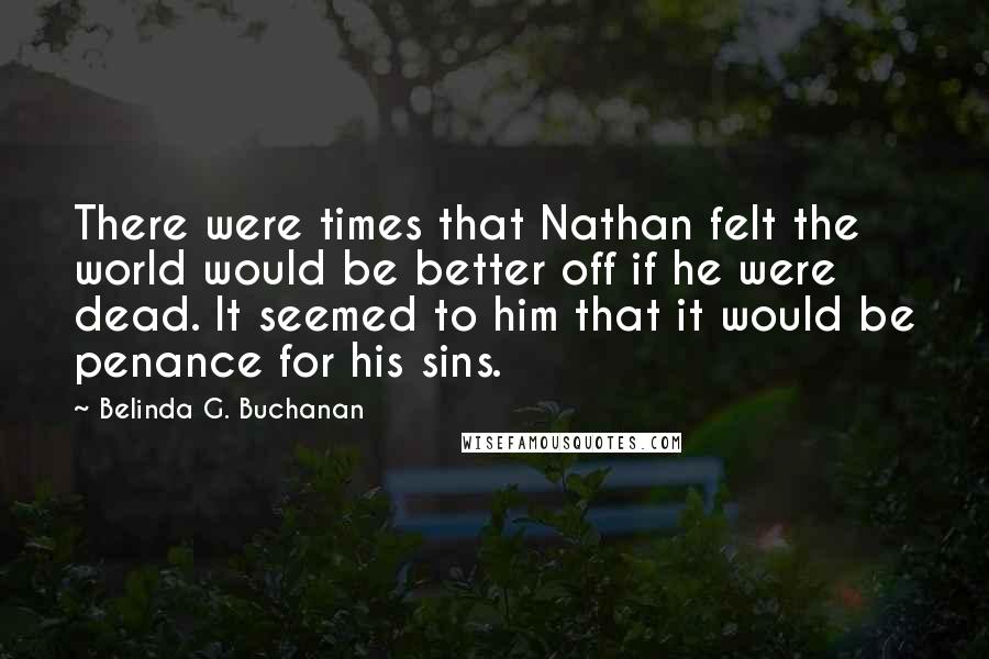 Belinda G. Buchanan Quotes: There were times that Nathan felt the world would be better off if he were dead. It seemed to him that it would be penance for his sins.