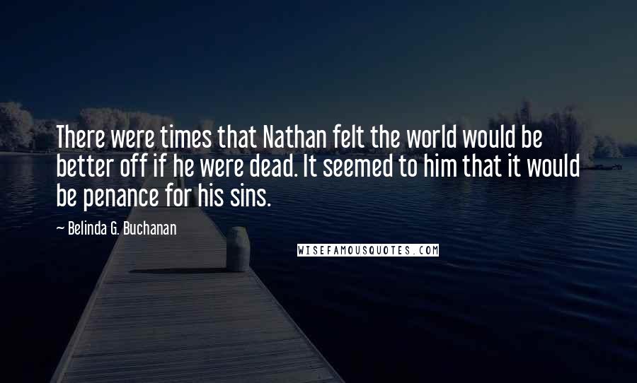 Belinda G. Buchanan Quotes: There were times that Nathan felt the world would be better off if he were dead. It seemed to him that it would be penance for his sins.