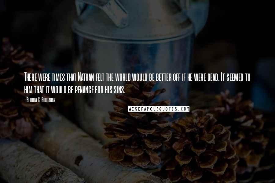 Belinda G. Buchanan Quotes: There were times that Nathan felt the world would be better off if he were dead. It seemed to him that it would be penance for his sins.