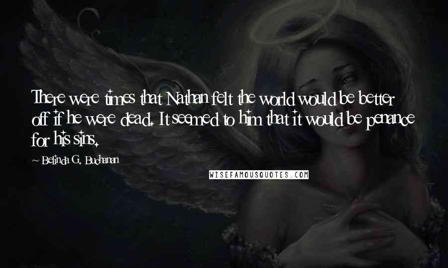 Belinda G. Buchanan Quotes: There were times that Nathan felt the world would be better off if he were dead. It seemed to him that it would be penance for his sins.