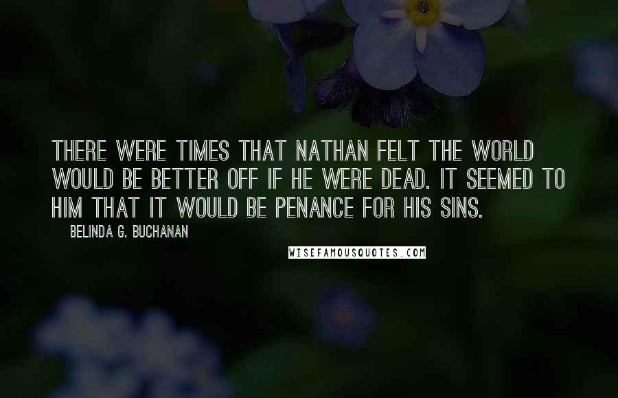 Belinda G. Buchanan Quotes: There were times that Nathan felt the world would be better off if he were dead. It seemed to him that it would be penance for his sins.