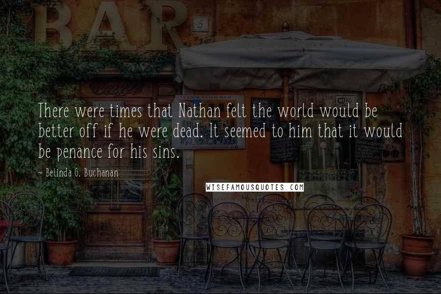 Belinda G. Buchanan Quotes: There were times that Nathan felt the world would be better off if he were dead. It seemed to him that it would be penance for his sins.