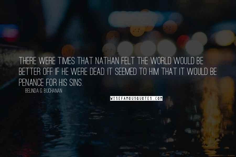 Belinda G. Buchanan Quotes: There were times that Nathan felt the world would be better off if he were dead. It seemed to him that it would be penance for his sins.