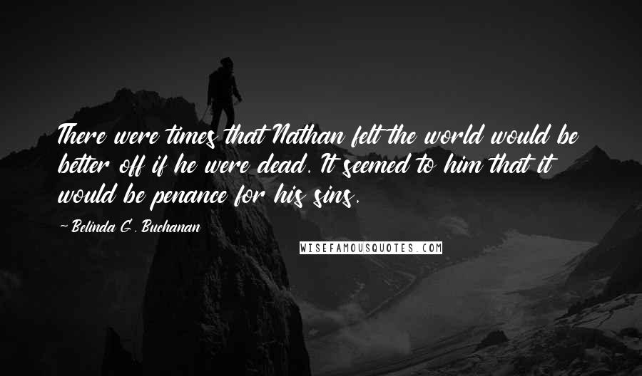 Belinda G. Buchanan Quotes: There were times that Nathan felt the world would be better off if he were dead. It seemed to him that it would be penance for his sins.