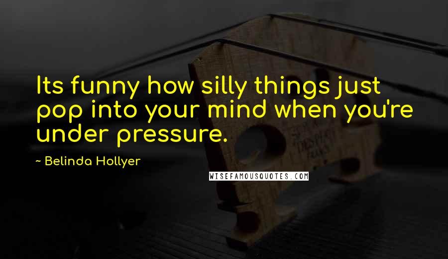 Belinda Hollyer Quotes: Its funny how silly things just pop into your mind when you're under pressure.