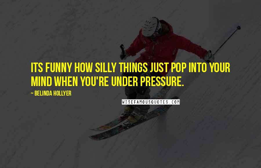 Belinda Hollyer Quotes: Its funny how silly things just pop into your mind when you're under pressure.