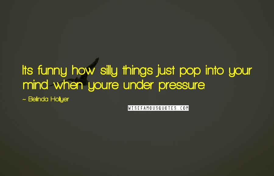 Belinda Hollyer Quotes: Its funny how silly things just pop into your mind when you're under pressure.