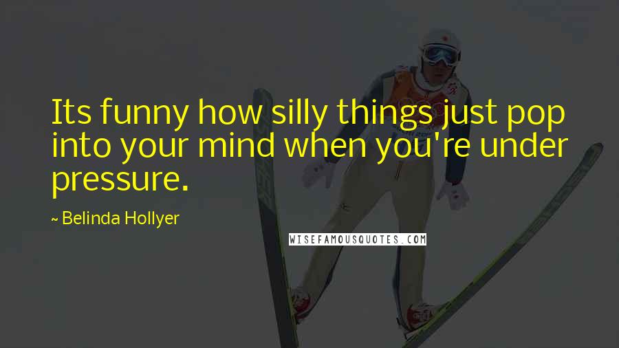 Belinda Hollyer Quotes: Its funny how silly things just pop into your mind when you're under pressure.