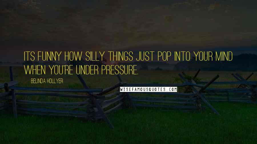 Belinda Hollyer Quotes: Its funny how silly things just pop into your mind when you're under pressure.