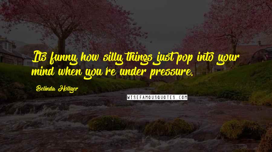 Belinda Hollyer Quotes: Its funny how silly things just pop into your mind when you're under pressure.