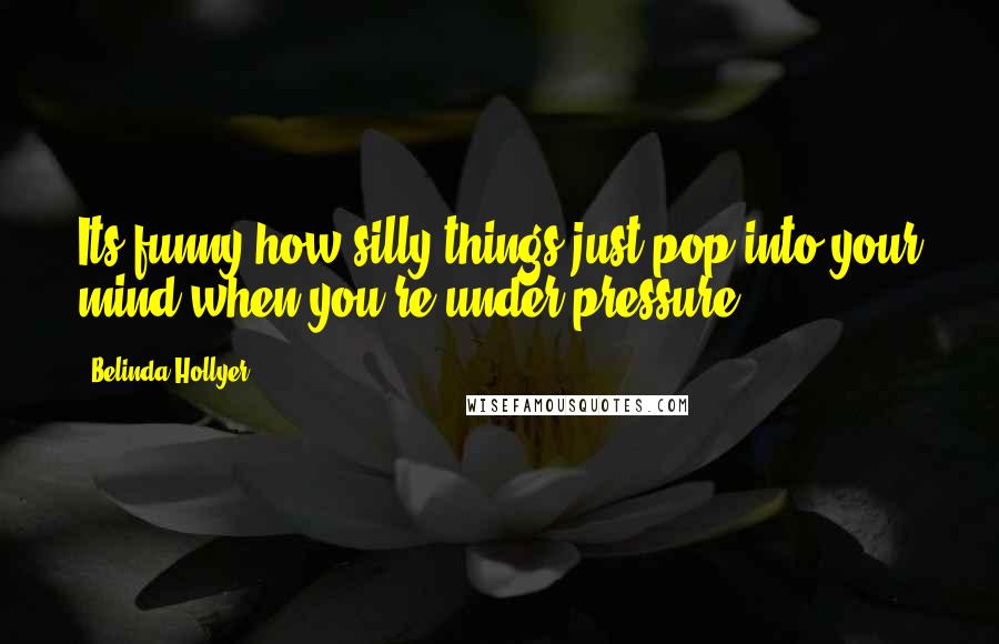 Belinda Hollyer Quotes: Its funny how silly things just pop into your mind when you're under pressure.