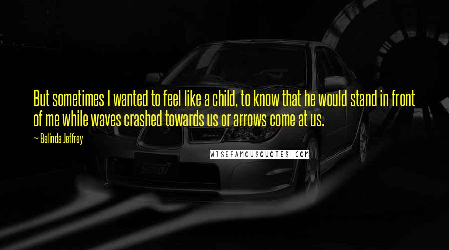 Belinda Jeffrey Quotes: But sometimes I wanted to feel like a child, to know that he would stand in front of me while waves crashed towards us or arrows come at us.