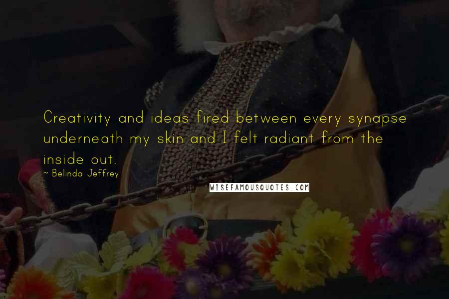 Belinda Jeffrey Quotes: Creativity and ideas fired between every synapse underneath my skin and I felt radiant from the inside out.