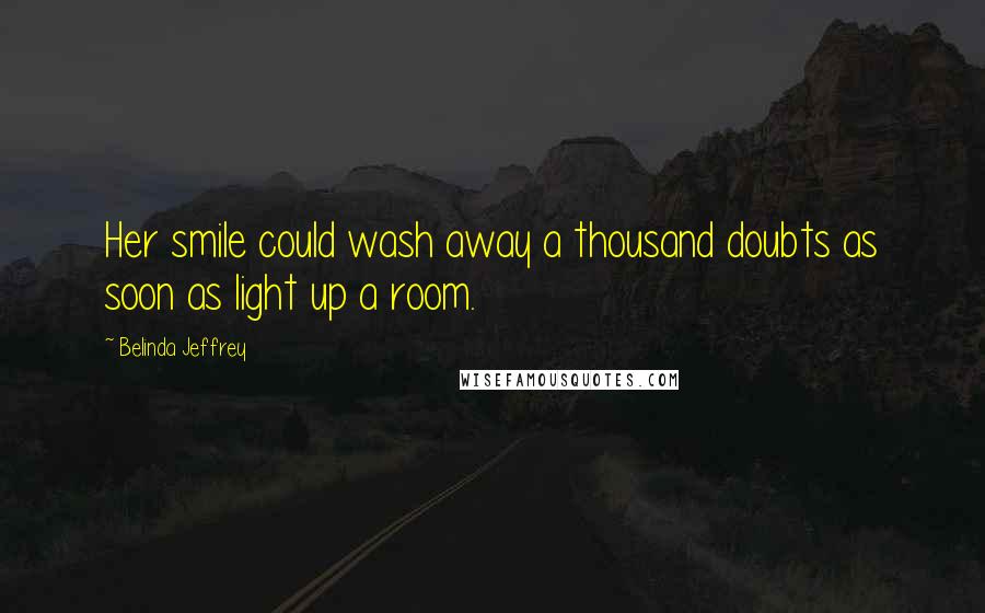 Belinda Jeffrey Quotes: Her smile could wash away a thousand doubts as soon as light up a room.