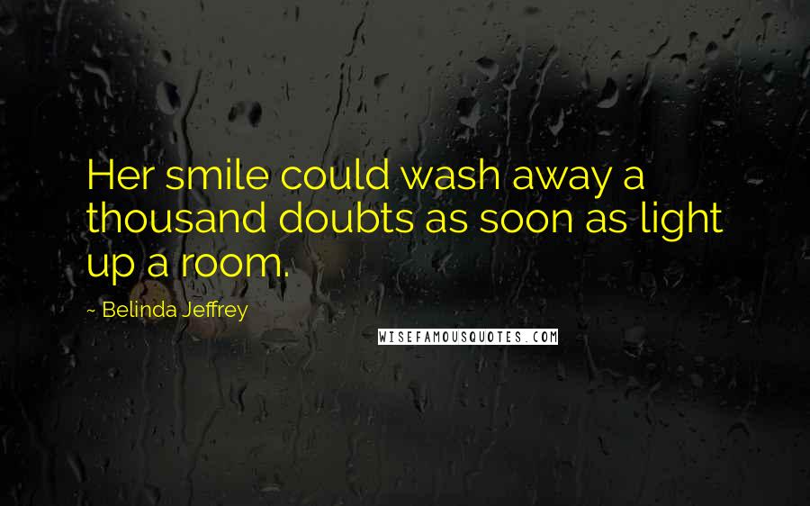 Belinda Jeffrey Quotes: Her smile could wash away a thousand doubts as soon as light up a room.